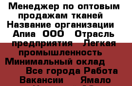 Менеджер по оптовым продажам тканей › Название организации ­ Апиа, ООО › Отрасль предприятия ­ Легкая промышленность › Минимальный оклад ­ 50 000 - Все города Работа » Вакансии   . Ямало-Ненецкий АО,Муравленко г.